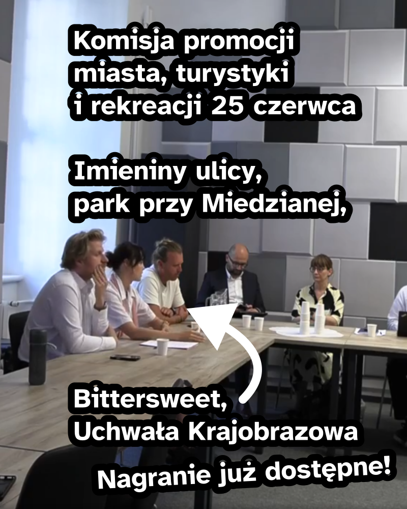 Napis: Komisja promocji miasta, turystyki i rekreacji 25 czerwca

Imieniny ulicy, park przy miedzianej, Bittersweet, Uchwała Krajobrazowa

Nagranie już dostępne!

W tle zdjęcie komisji. Widać m.in. p. Mazurczaka oraz trzy osoby reprezentujące festiwal Bittersweet